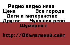 Радио видео няня  › Цена ­ 4 500 - Все города Дети и материнство » Другое   . Чувашия респ.,Шумерля г.